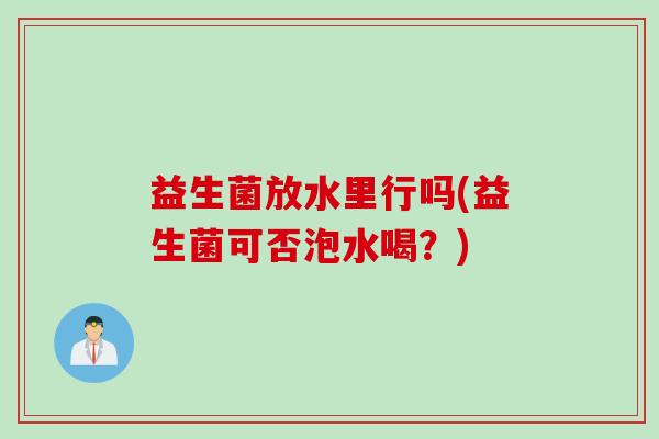益生菌放水里行吗(益生菌可否泡水喝？)