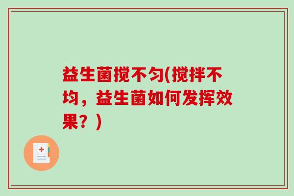 益生菌搅不匀(搅拌不均，益生菌如何发挥效果？)