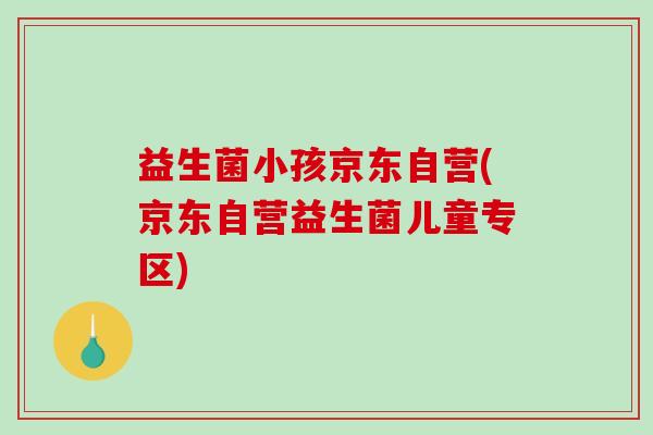 益生菌小孩京东自营(京东自营益生菌儿童专区)