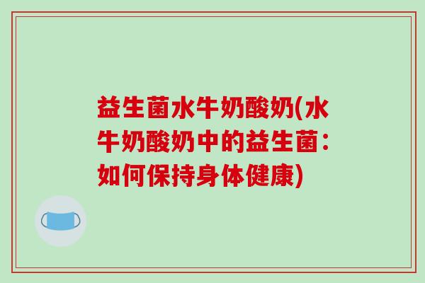 益生菌水牛奶酸奶(水牛奶酸奶中的益生菌：如何保持身体健康)
