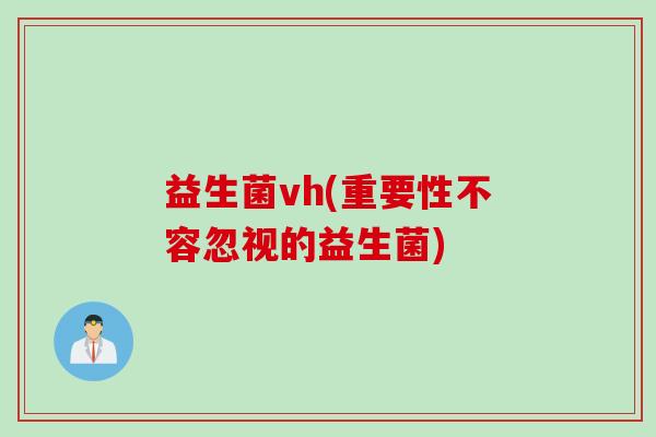 益生菌vh(重要性不容忽视的益生菌)