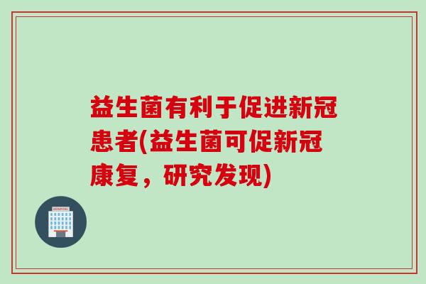 益生菌有利于促进新冠患者(益生菌可促新冠康复，研究发现)