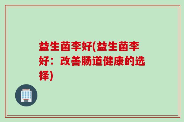 益生菌李好(益生菌李好：改善肠道健康的选择)