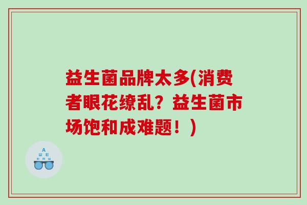 益生菌品牌太多(消费者眼花缭乱？益生菌市场饱和成难题！)