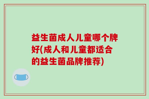 益生菌成人儿童哪个牌好(成人和儿童都适合的益生菌品牌推荐)