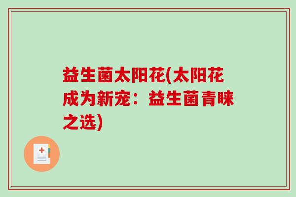 益生菌太阳花(太阳花成为新宠：益生菌青睐之选)