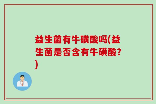 益生菌有牛磺酸吗(益生菌是否含有牛磺酸？)