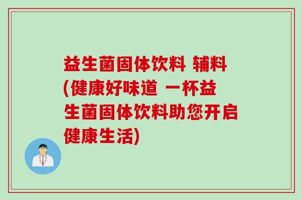益生菌固体饮料 辅料(健康好味道 一杯益生菌固体饮料助您开启健康生活)