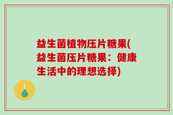 益生菌植物压片糖果(益生菌压片糖果：健康生活中的理想选择)