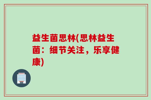 益生菌思林(思林益生菌：细节关注，乐享健康)