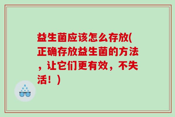 益生菌应该怎么存放(正确存放益生菌的方法，让它们更有效，不失活！)