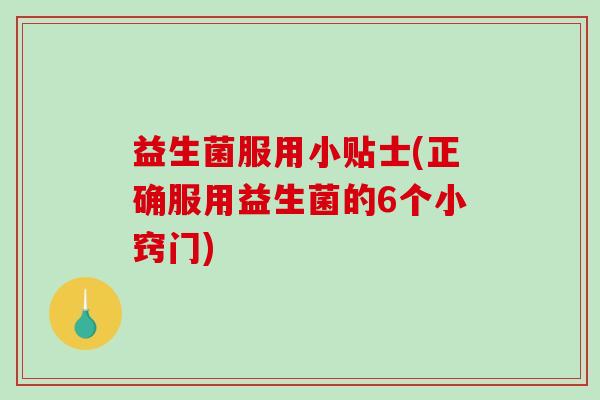 益生菌服用小贴士(正确服用益生菌的6个小窍门)