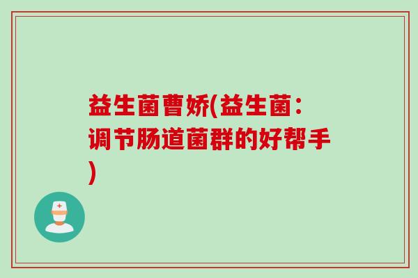 益生菌曹娇(益生菌：调节肠道菌群的好帮手)