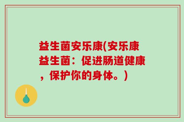 益生菌安乐康(安乐康益生菌：促进肠道健康，保护你的身体。)