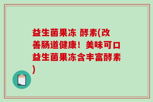 益生菌果冻 酵素(改善肠道健康！美味可口益生菌果冻含丰富酵素)