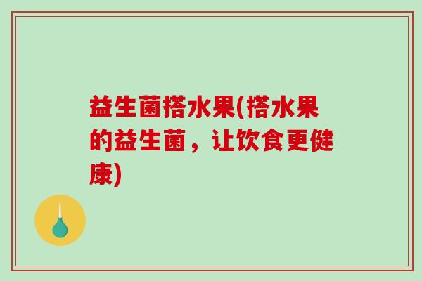 益生菌搭水果(搭水果的益生菌，让饮食更健康)