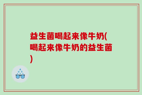 益生菌喝起来像牛奶(喝起来像牛奶的益生菌)