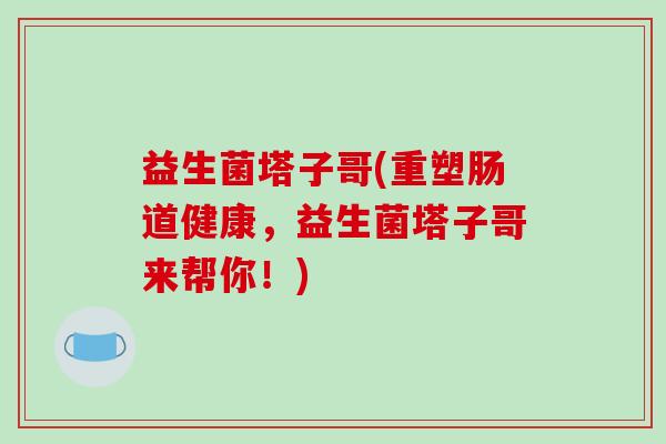 益生菌塔子哥(重塑肠道健康，益生菌塔子哥来帮你！)