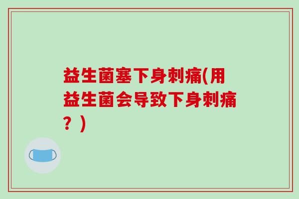 益生菌塞下身刺痛(用益生菌会导致下身刺痛？)