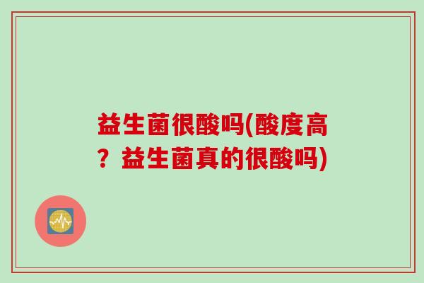 益生菌很酸吗(酸度高？益生菌真的很酸吗)