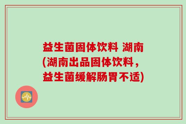 益生菌固体饮料 湖南(湖南出品固体饮料，益生菌缓解肠胃不适)