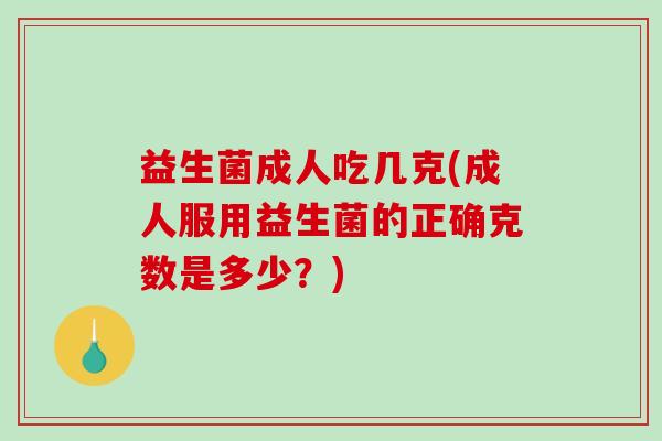 益生菌成人吃几克(成人服用益生菌的正确克数是多少？)