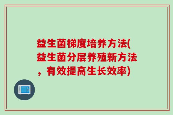 益生菌梯度培养方法(益生菌分层养殖新方法，有效提高生长效率)