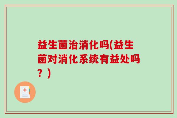 益生菌治消化吗(益生菌对消化系统有益处吗？)