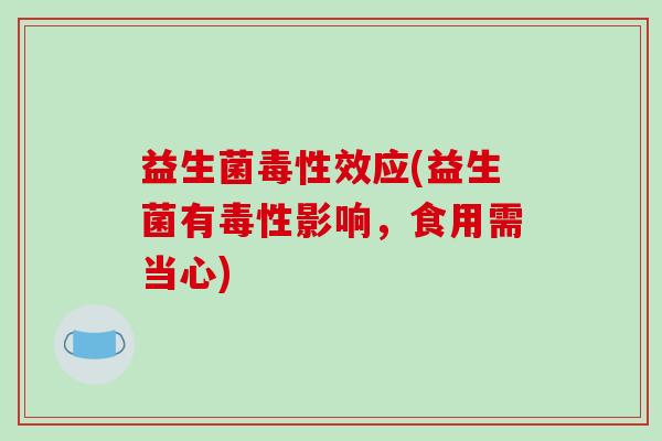 益生菌毒性效应(益生菌有毒性影响，食用需当心)