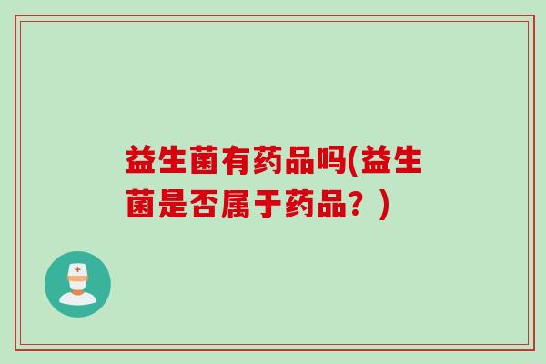 益生菌有药品吗(益生菌是否属于药品？)