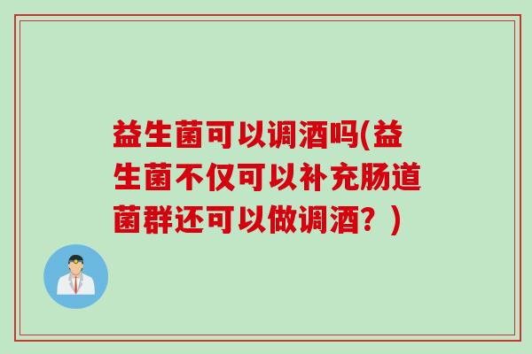 益生菌可以调酒吗(益生菌不仅可以补充肠道菌群还可以做调酒？)