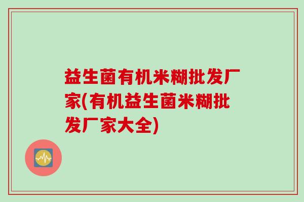 益生菌有机米糊批发厂家(有机益生菌米糊批发厂家大全)