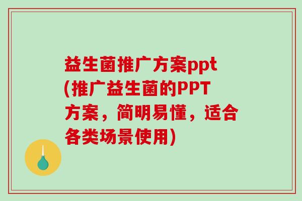 益生菌推广方案ppt(推广益生菌的PPT方案，简明易懂，适合各类场景使用)