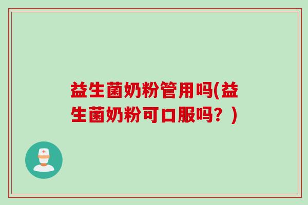 益生菌奶粉管用吗(益生菌奶粉可口服吗？)
