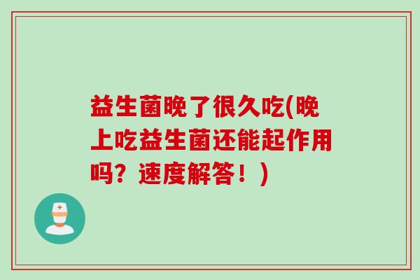 益生菌晚了很久吃(晚上吃益生菌还能起作用吗？速度解答！)