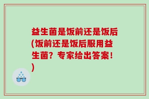 益生菌是饭前还是饭后(饭前还是饭后服用益生菌？专家给出答案！)