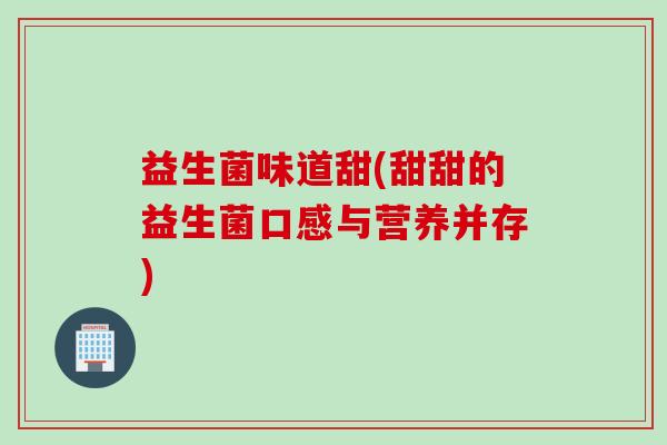 益生菌味道甜(甜甜的益生菌口感与营养并存)
