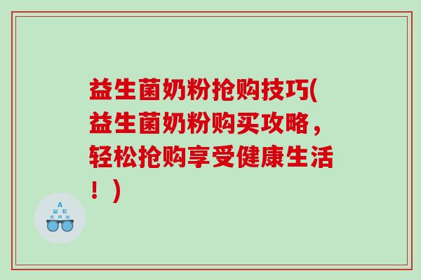 益生菌奶粉抢购技巧(益生菌奶粉购买攻略，轻松抢购享受健康生活！)