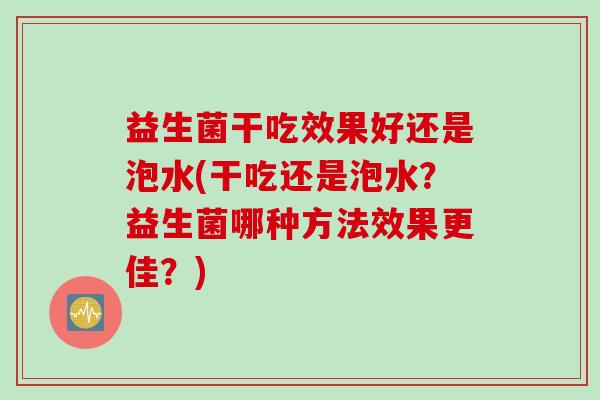益生菌干吃效果好还是泡水(干吃还是泡水？益生菌哪种方法效果更佳？)