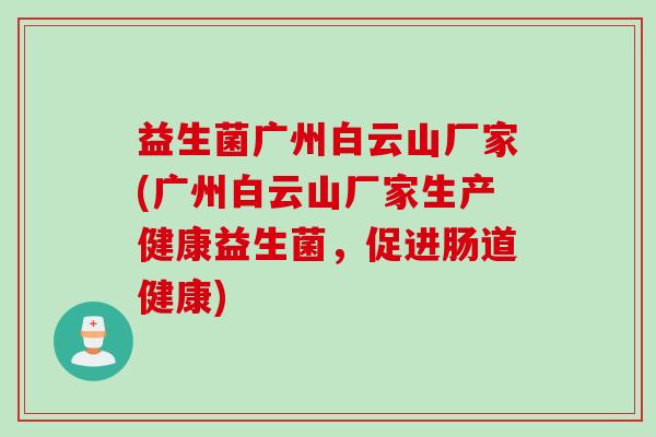 益生菌广州白云山厂家(广州白云山厂家生产健康益生菌，促进肠道健康)
