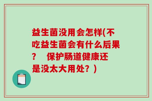 益生菌没用会怎样(不吃益生菌会有什么后果？  保护肠道健康还是没太大用处？)