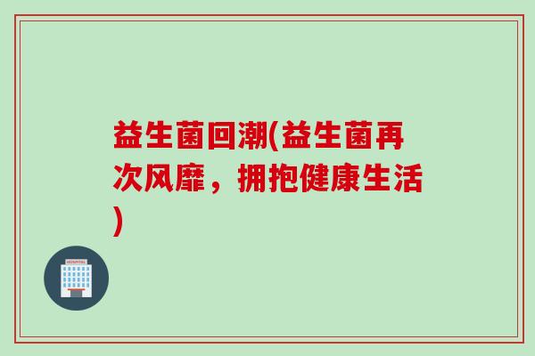益生菌回潮(益生菌再次风靡，拥抱健康生活)