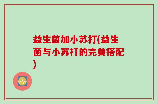 益生菌加小苏打(益生菌与小苏打的完美搭配)