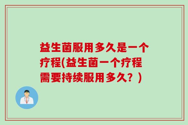 益生菌服用多久是一个疗程(益生菌一个疗程需要持续服用多久？)
