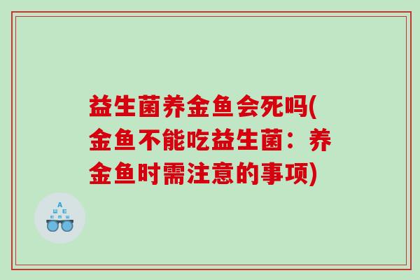 益生菌养金鱼会死吗(金鱼不能吃益生菌：养金鱼时需注意的事项)