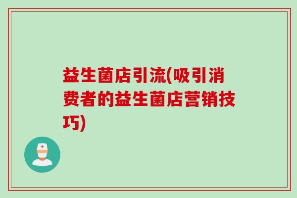 益生菌店引流(吸引消费者的益生菌店营销技巧)