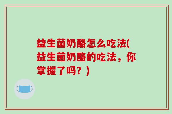 益生菌奶酪怎么吃法(益生菌奶酪的吃法，你掌握了吗？)