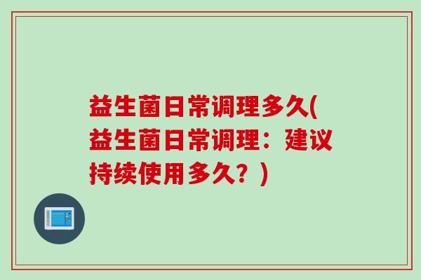 益生菌日常调理多久(益生菌日常调理：建议持续使用多久？)