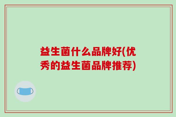 益生菌什么品牌好(优秀的益生菌品牌推荐)