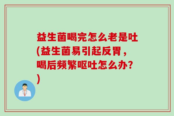 益生菌喝完怎么老是吐(益生菌易引起反胃，喝后频繁呕吐怎么办？)